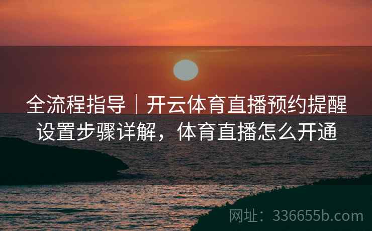 全流程指导|开云体育直播预约提醒设置步骤详解,体育直播怎么开通 全流程指导|开云体育直播预约提醒设置步骤详解,体育直播怎么开通