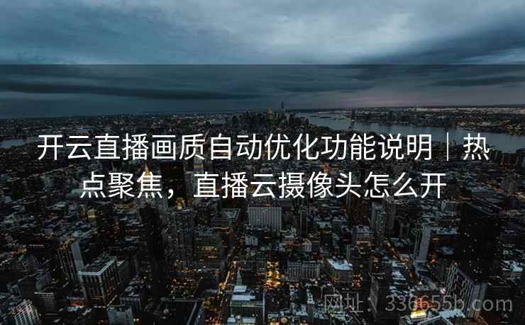 开云直播画质自动优化功能说明｜热点聚焦，直播云摄像头怎么开