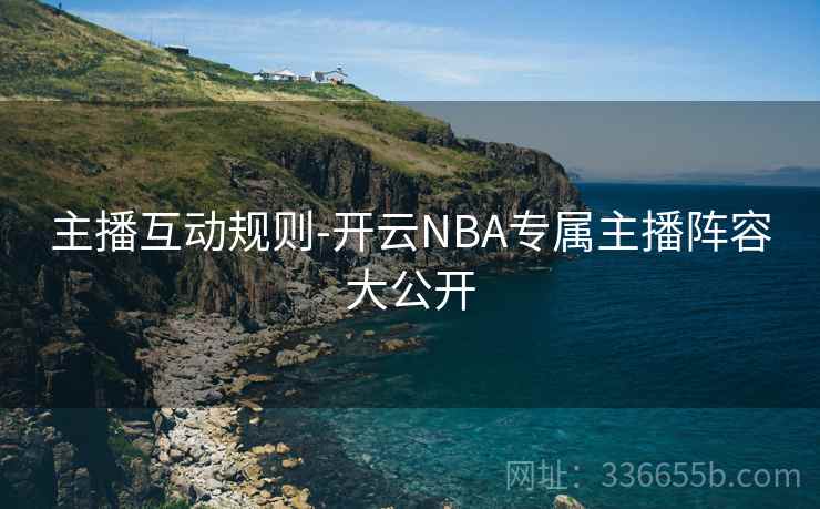 主播互动规则-开云NBA专属主播阵容大公开 主播互动规则-开云NBA专属主播阵容大公开