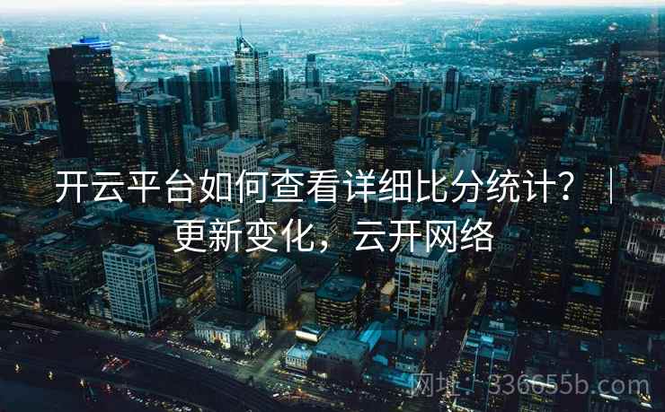 开云平台如何查看详细比分统计？｜更新变化，云开网络