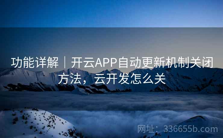 功能详解｜开云APP自动更新机制关闭方法，云开发怎么关