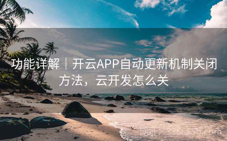 功能详解|开云APP自动更新机制关闭方法,云开发怎么关 功能详解|开云APP自动更新机制关闭方法,云开发怎么关