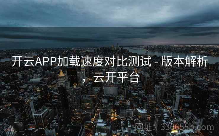 开云APP加载速度对比测试 - 版本解析,云开平台 开云APP加载速度对比测试 - 版本解析,云开平台