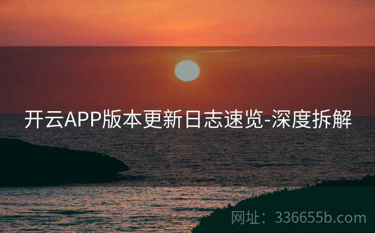 开云APP版本更新日志速览-深度拆解 开云APP版本更新日志速览-深度拆解