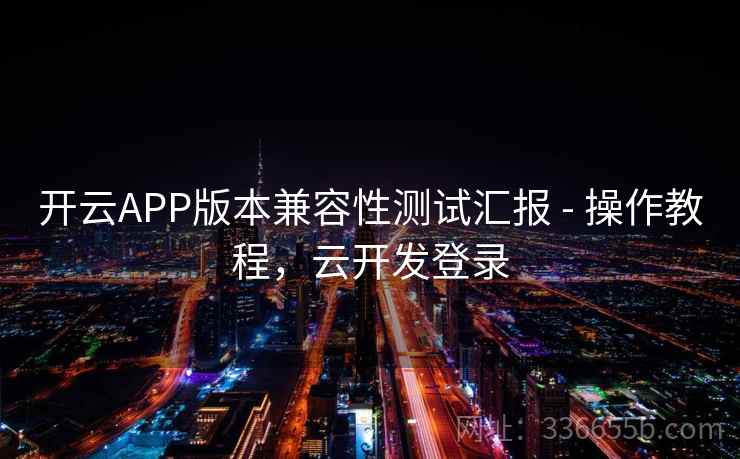 开云APP版本兼容性测试汇报 - 操作教程，云开发登录