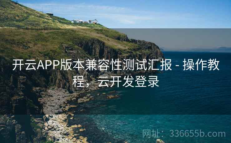 开云APP版本兼容性测试汇报 - 操作教程,云开发登录 开云APP版本兼容性测试汇报 - 操作教程,云开发登录