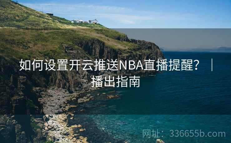 如何设置开云推送NBA直播提醒？｜播出指南