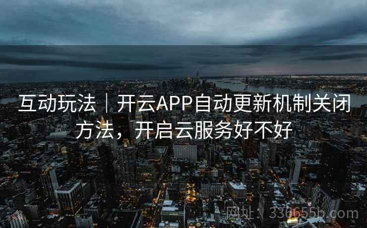 互动玩法｜开云APP自动更新机制关闭方法，开启云服务好不好