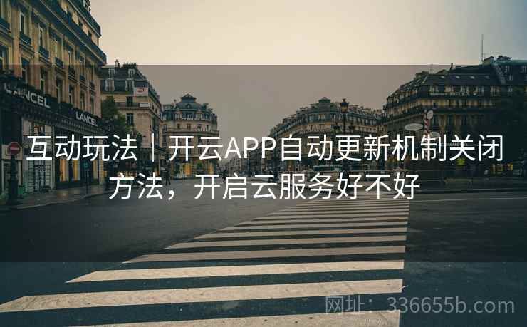 互动玩法|开云APP自动更新机制关闭方法,开启云服务好不好 互动玩法|开云APP自动更新机制关闭方法,开启云服务好不好