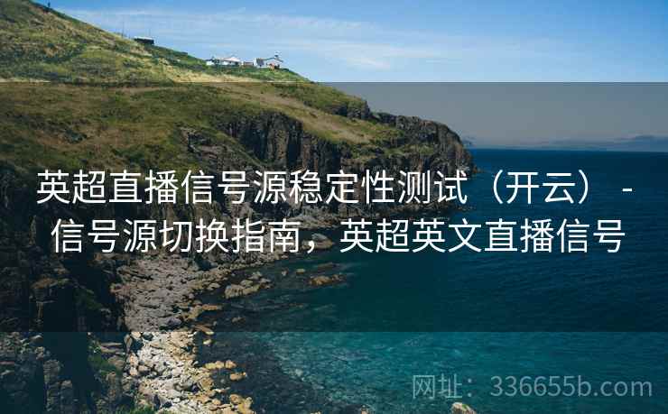 英超直播信号源稳定性测试（开云） - 信号源切换指南，英超英文直播信号