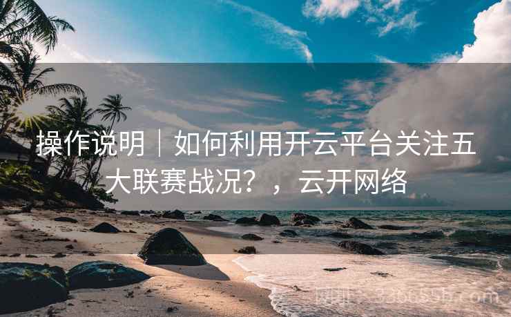 操作说明｜如何利用开云平台关注五大联赛战况？，云开网络