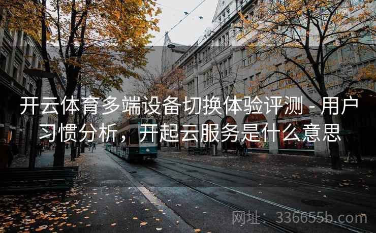 开云体育多端设备切换体验评测 - 用户习惯分析,开起云服务是什么意思 开云体育多端设备切换体验评测 - 用户习惯分析,开起云服务是什么意思