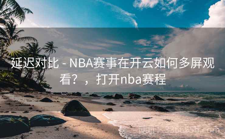 延迟对比 - NBA赛事在开云如何多屏观看?,打开nba赛程 延迟对比 - NBA赛事在开云如何多屏观看?,打开nba赛程