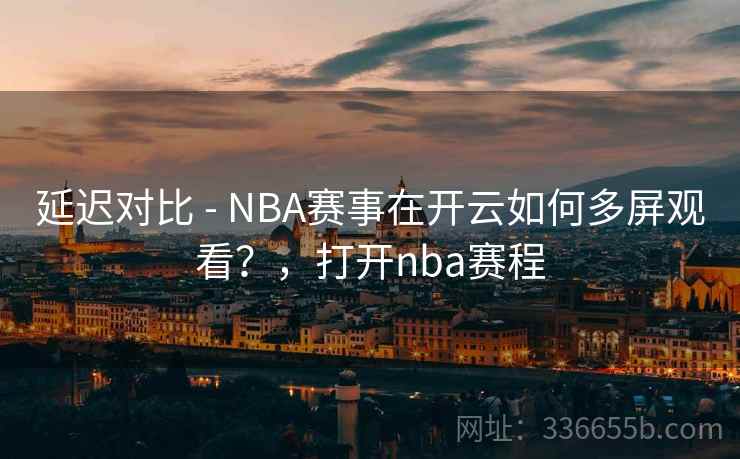 延迟对比 - NBA赛事在开云如何多屏观看?,打开nba赛程 延迟对比 - NBA赛事在开云如何多屏观看?,打开nba赛程