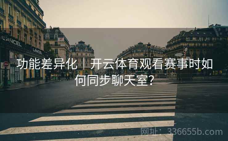 功能差异化｜开云体育观看赛事时如何同步聊天室？