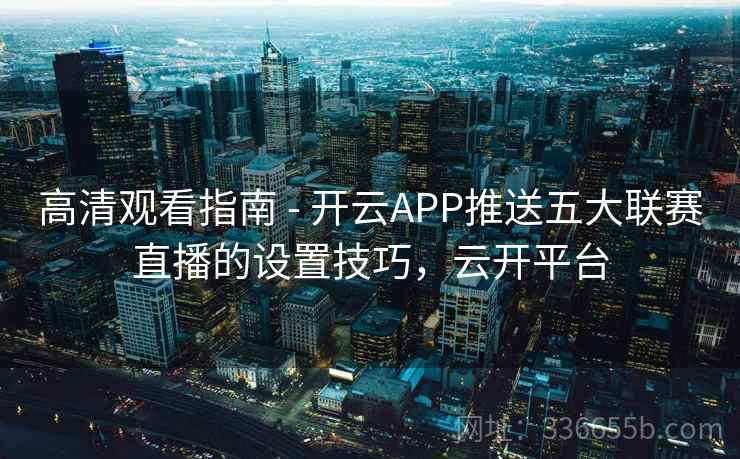 高清观看指南 - 开云APP推送五大联赛直播的设置技巧,云开平台 高清观看指南 - 开云APP推送五大联赛直播的设置技巧,云开平台