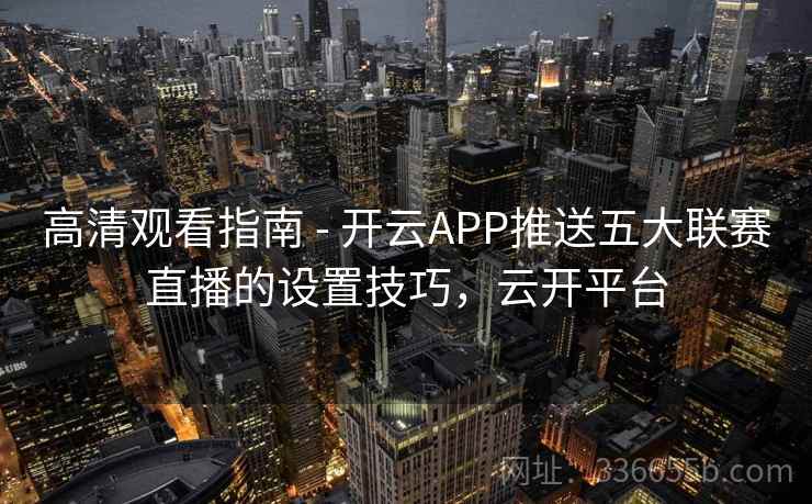 高清观看指南 - 开云APP推送五大联赛直播的设置技巧,云开平台 高清观看指南 - 开云APP推送五大联赛直播的设置技巧,云开平台