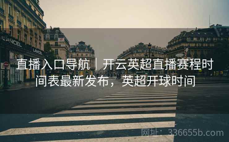直播入口导航｜开云英超直播赛程时间表最新发布，英超开球时间