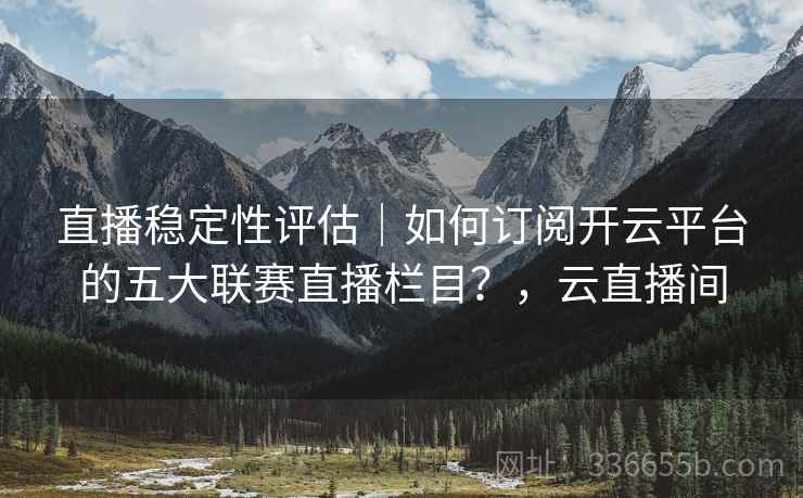 直播稳定性评估|如何订阅开云平台的五大联赛直播栏目?,云直播间 直播稳定性评估|如何订阅开云平台的五大联赛直播栏目?,云直播间