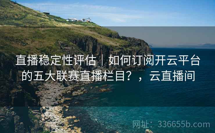 直播稳定性评估|如何订阅开云平台的五大联赛直播栏目?,云直播间 直播稳定性评估|如何订阅开云平台的五大联赛直播栏目?,云直播间