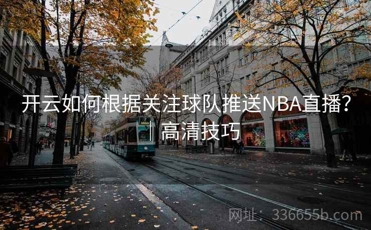 开云如何根据关注球队推送NBA直播?|高清技巧 开云如何根据关注球队推送NBA直播?|高清技巧