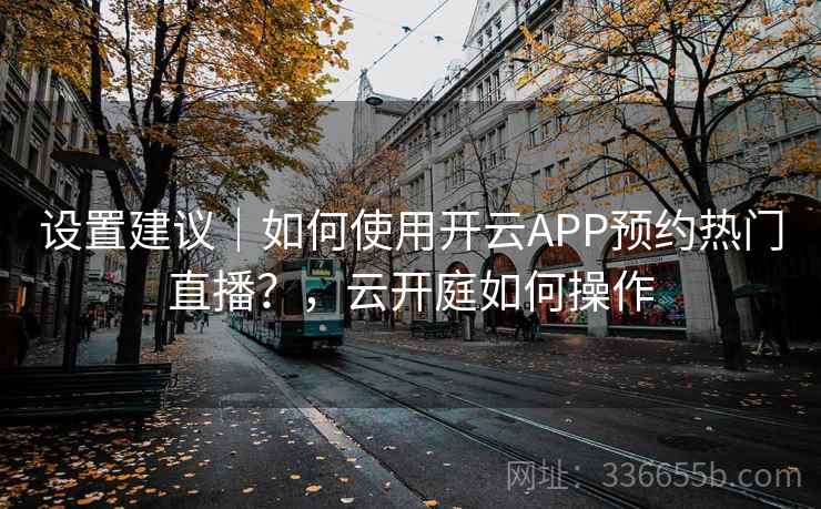 设置建议｜如何使用开云APP预约热门直播？，云开庭如何操作