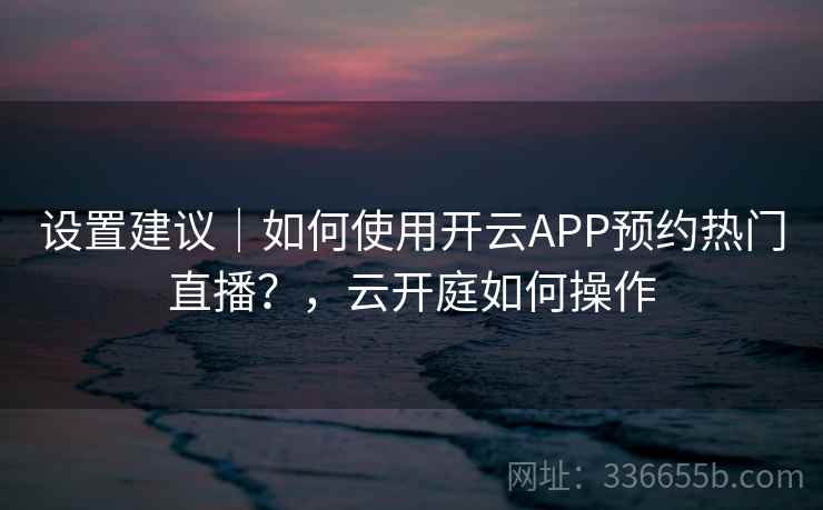 设置建议｜如何使用开云APP预约热门直播？，云开庭如何操作