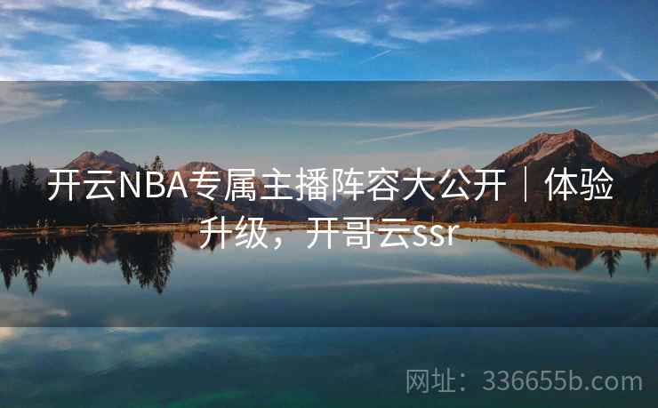 开云NBA专属主播阵容大公开｜体验升级，开哥云ssr
