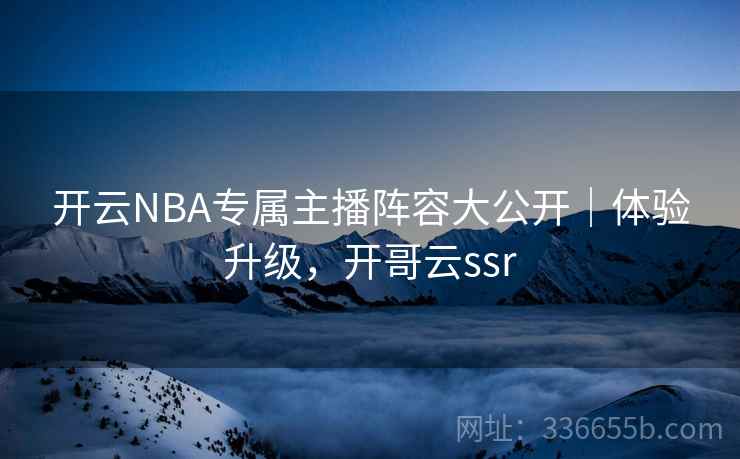 开云NBA专属主播阵容大公开｜体验升级，开哥云ssr