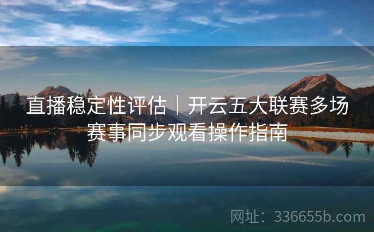 直播稳定性评估｜开云五大联赛多场赛事同步观看操作指南