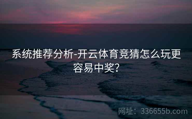 系统推荐分析-开云体育竞猜怎么玩更容易中奖？