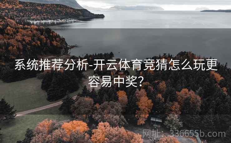系统推荐分析-开云体育竞猜怎么玩更容易中奖？