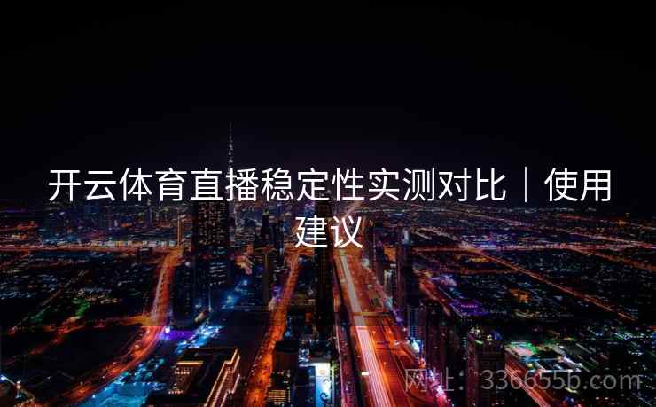 开云体育直播稳定性实测对比|使用建议 开云体育直播稳定性实测对比|使用建议