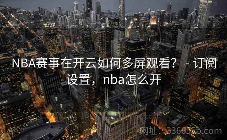 NBA赛事在开云如何多屏观看? - 订阅设置,nba怎么开 NBA赛事在开云如何多屏观看? - 订阅设置,nba怎么开