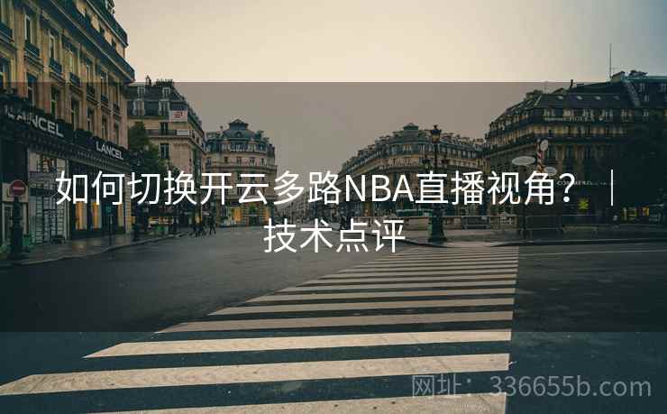 如何切换开云多路NBA直播视角?|技术点评 如何切换开云多路NBA直播视角?|技术点评