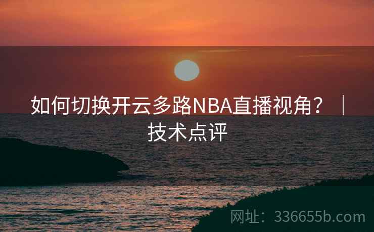 如何切换开云多路NBA直播视角?|技术点评 如何切换开云多路NBA直播视角?|技术点评