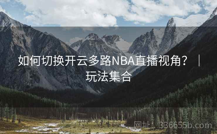 如何切换开云多路NBA直播视角?|玩法集合 如何切换开云多路NBA直播视角?|玩法集合