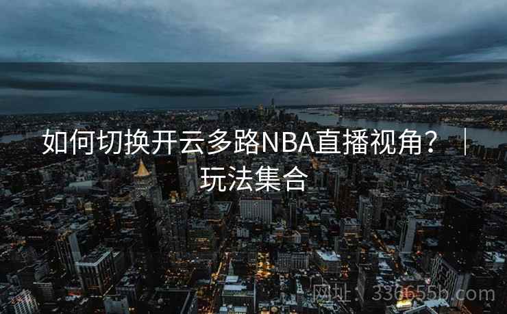 如何切换开云多路NBA直播视角?|玩法集合 如何切换开云多路NBA直播视角?|玩法集合