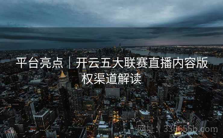平台亮点|开云五大联赛直播内容版权渠道解读 平台亮点|开云五大联赛直播内容版权渠道解读