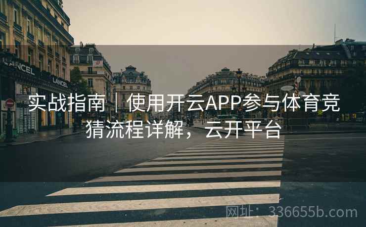 实战指南｜使用开云APP参与体育竞猜流程详解，云开平台