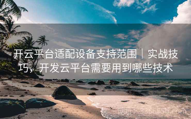 开云平台适配设备支持范围｜实战技巧，开发云平台需要用到哪些技术