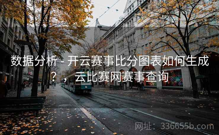 数据分析 - 开云赛事比分图表如何生成？，云比赛网赛事查询
