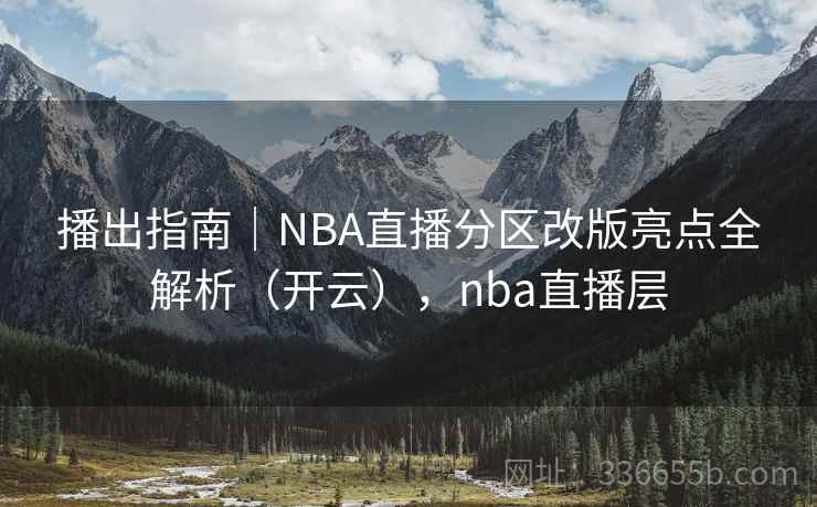 播出指南|NBA直播分区改版亮点全解析(开云),nba直播层 播出指南|NBA直播分区改版亮点全解析(开云),nba直播层