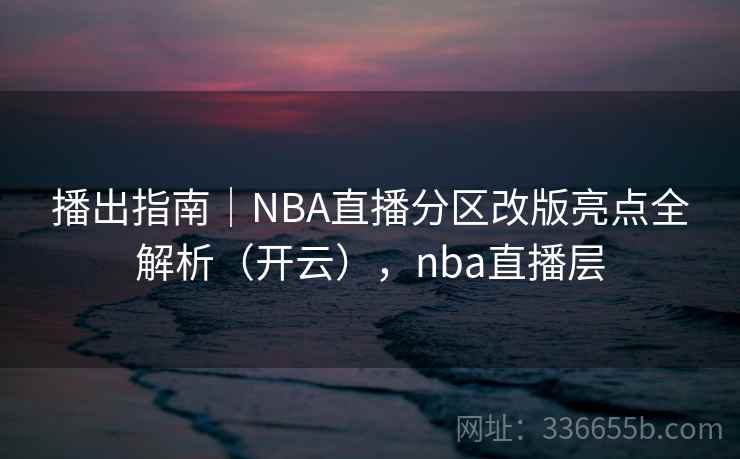 播出指南|NBA直播分区改版亮点全解析(开云),nba直播层 播出指南|NBA直播分区改版亮点全解析(开云),nba直播层