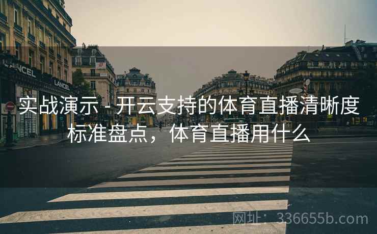 实战演示 - 开云支持的体育直播清晰度标准盘点，体育直播用什么