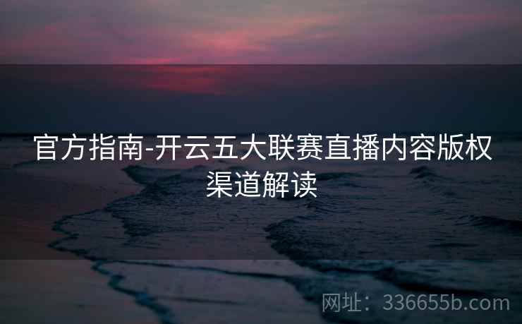官方指南-开云五大联赛直播内容版权渠道解读