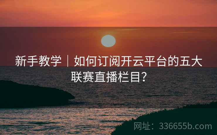 新手教学｜如何订阅开云平台的五大联赛直播栏目？