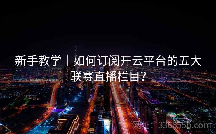 新手教学｜如何订阅开云平台的五大联赛直播栏目？
