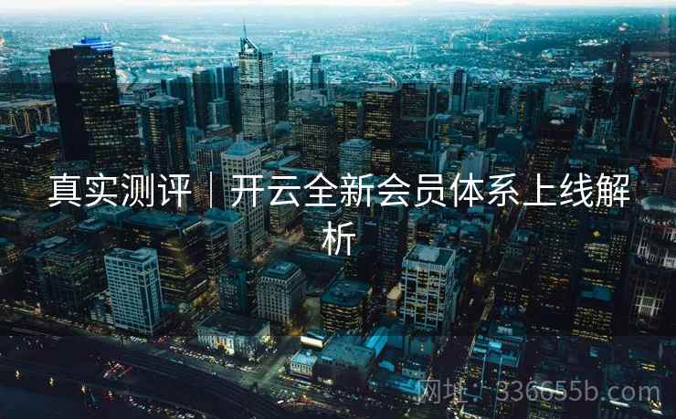 真实测评|开云全新会员体系上线解析 真实测评|开云全新会员体系上线解析