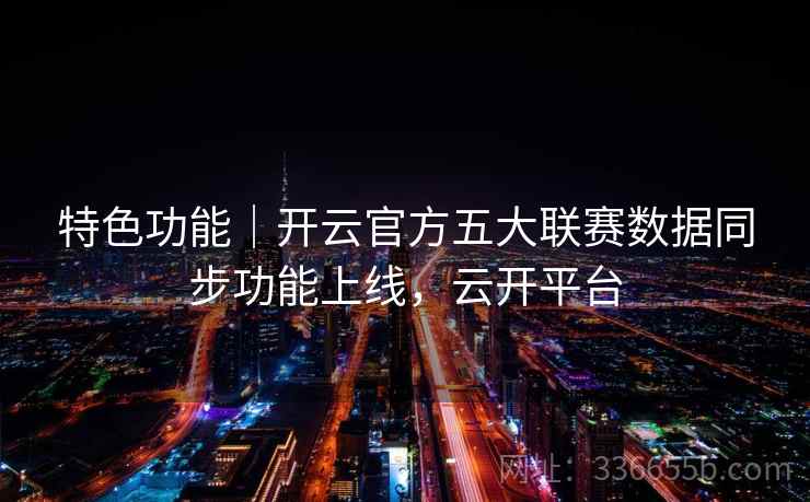 特色功能|开云官方五大联赛数据同步功能上线,云开平台 特色功能|开云官方五大联赛数据同步功能上线,云开平台